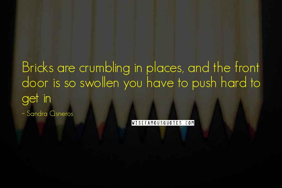 Sandra Cisneros quotes: Bricks are crumbling in places, and the front door is so swollen you have to push hard to get in
