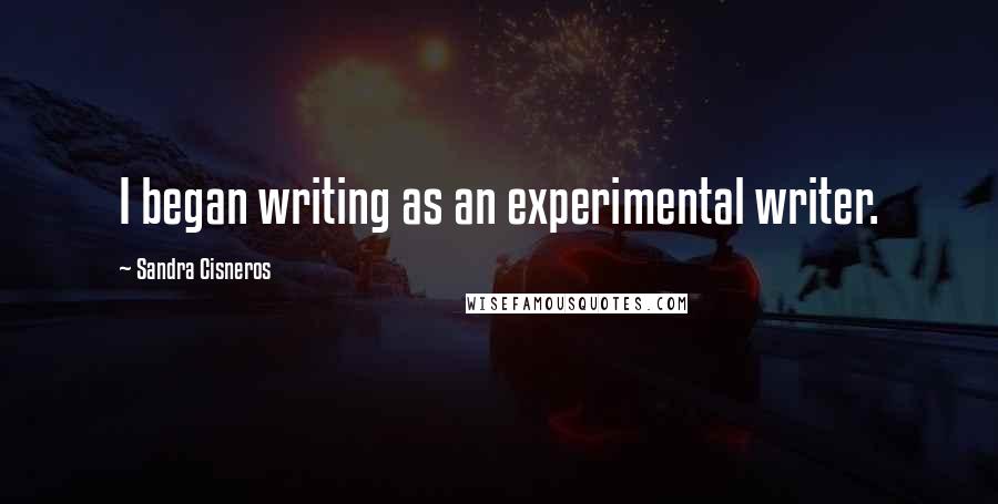 Sandra Cisneros quotes: I began writing as an experimental writer.