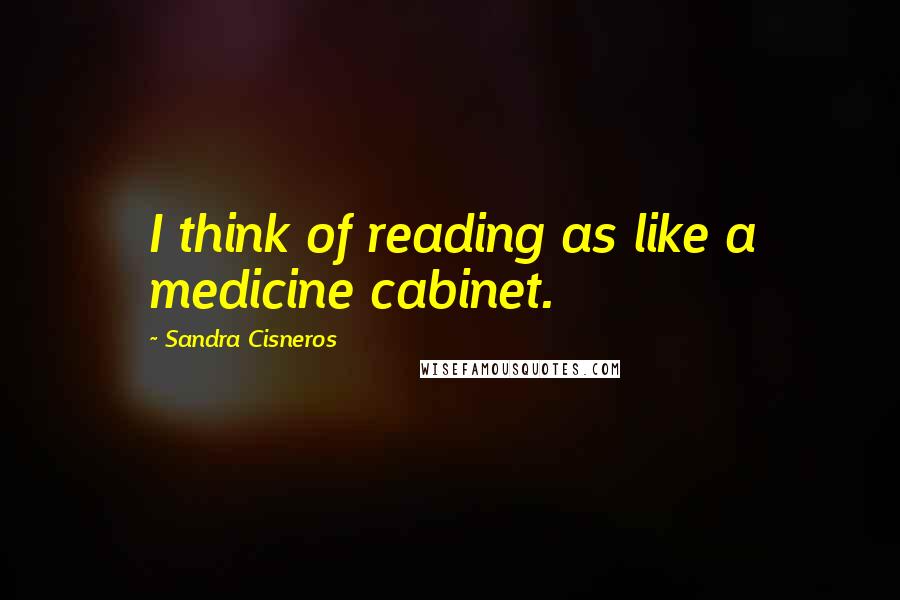 Sandra Cisneros quotes: I think of reading as like a medicine cabinet.