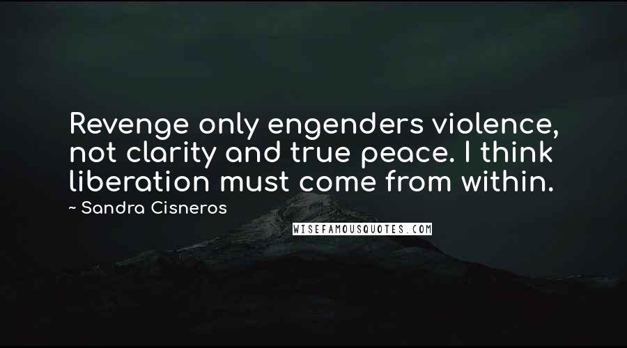 Sandra Cisneros quotes: Revenge only engenders violence, not clarity and true peace. I think liberation must come from within.
