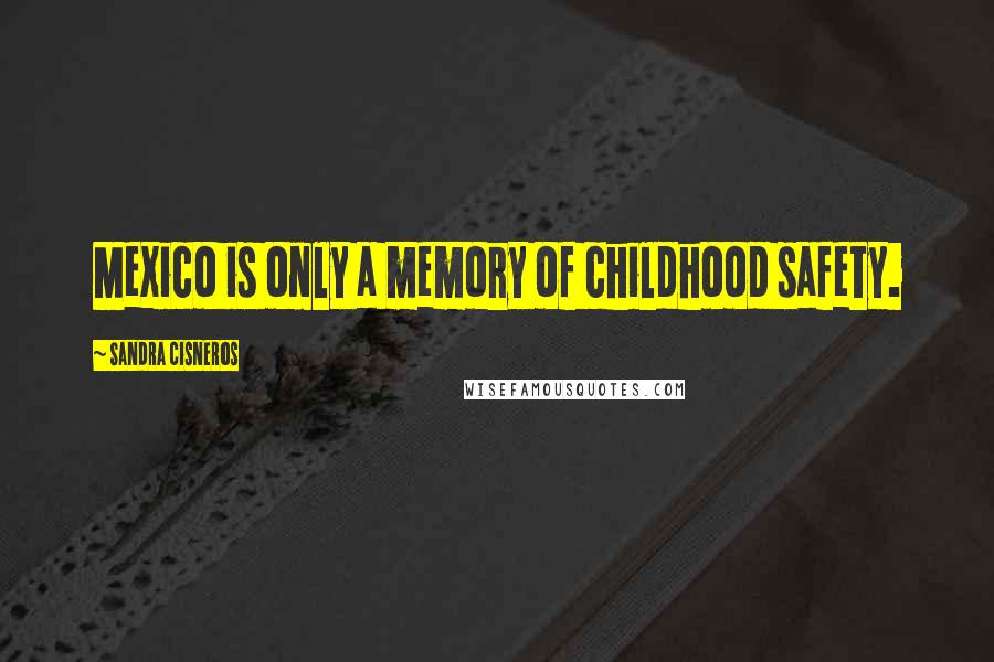 Sandra Cisneros quotes: Mexico is only a memory of childhood safety.