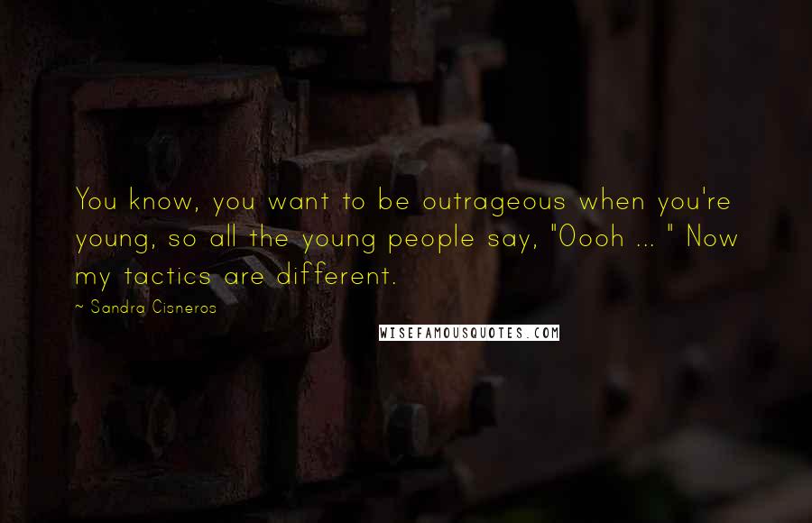 Sandra Cisneros quotes: You know, you want to be outrageous when you're young, so all the young people say, "Oooh ... " Now my tactics are different.