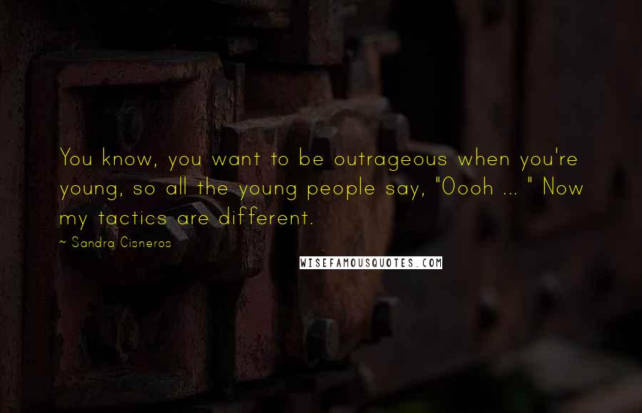 Sandra Cisneros quotes: You know, you want to be outrageous when you're young, so all the young people say, "Oooh ... " Now my tactics are different. Sandra Cisneros quotes: You know, you want to be outrageous when you're young, so all the young people say, "Oooh ... " Now my tactics are different.