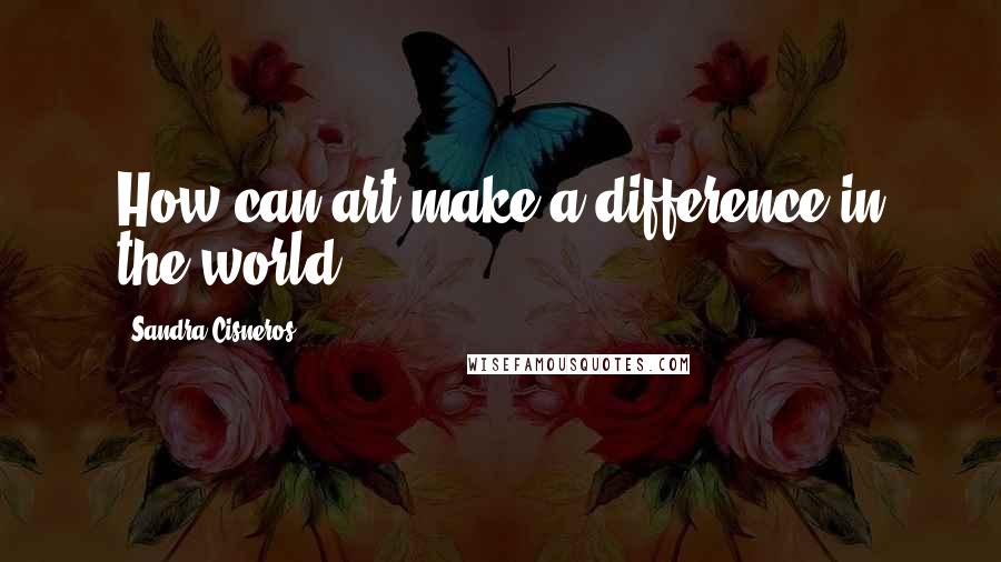 Sandra Cisneros quotes: How can art make a difference in the world?
