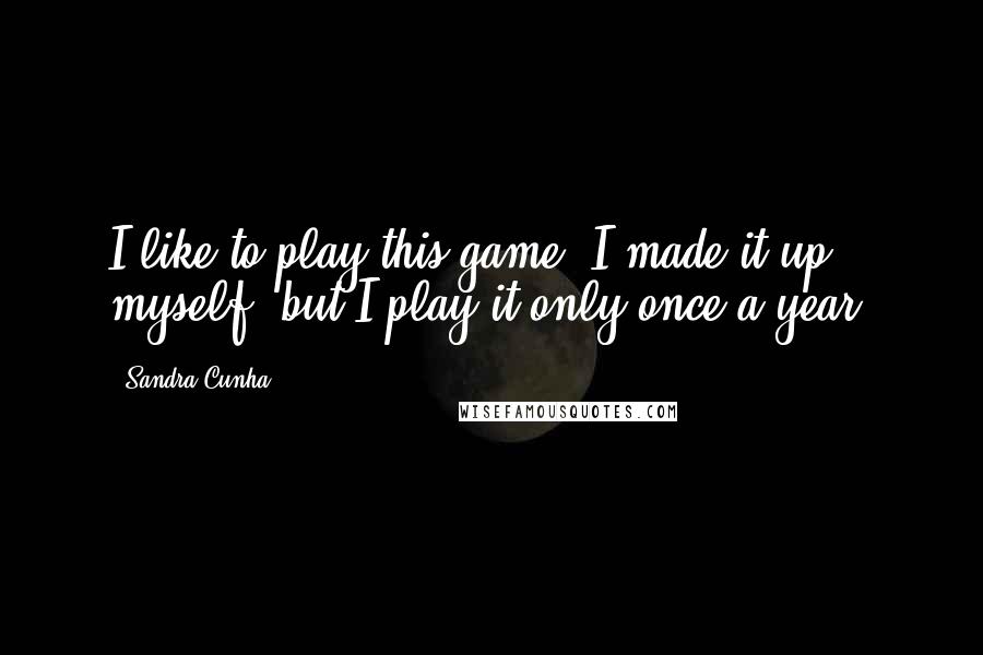 Sandra Cunha quotes: I like to play this game. I made it up myself, but I play it only once a year. Sandra Cunha quotes: I like to play this game. I made it up myself, but I play it only once a year.