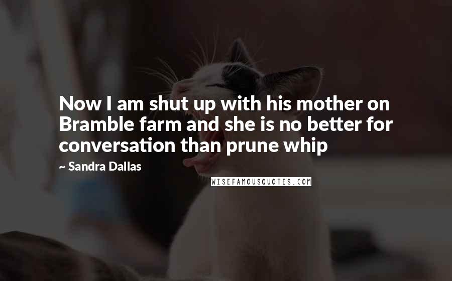 Sandra Dallas quotes: Now I am shut up with his mother on Bramble farm and she is no better for conversation than prune whip Sandra Dallas quotes: Now I am shut up with his mother on Bramble farm and she is no better for conversation than prune whip