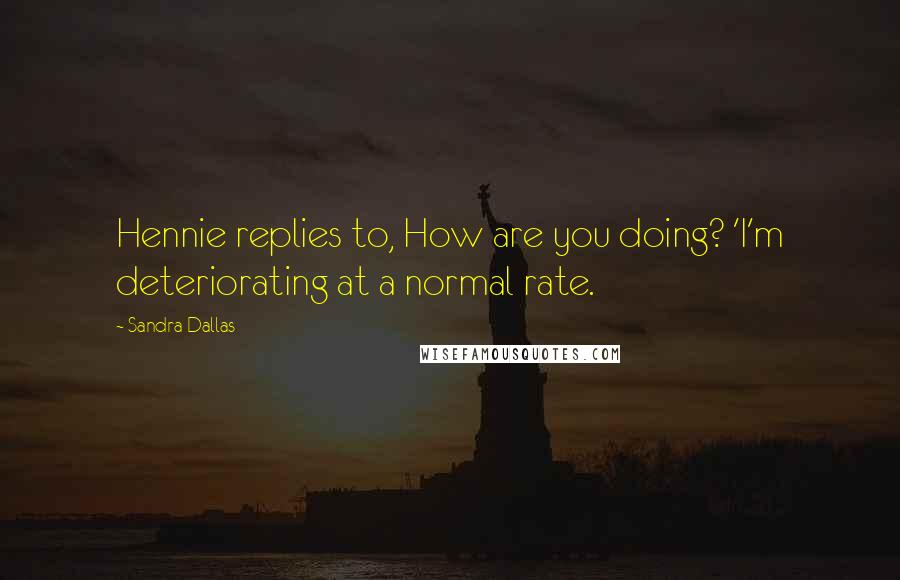 Sandra Dallas quotes: Hennie replies to, How are you doing? 'I'm deteriorating at a normal rate.