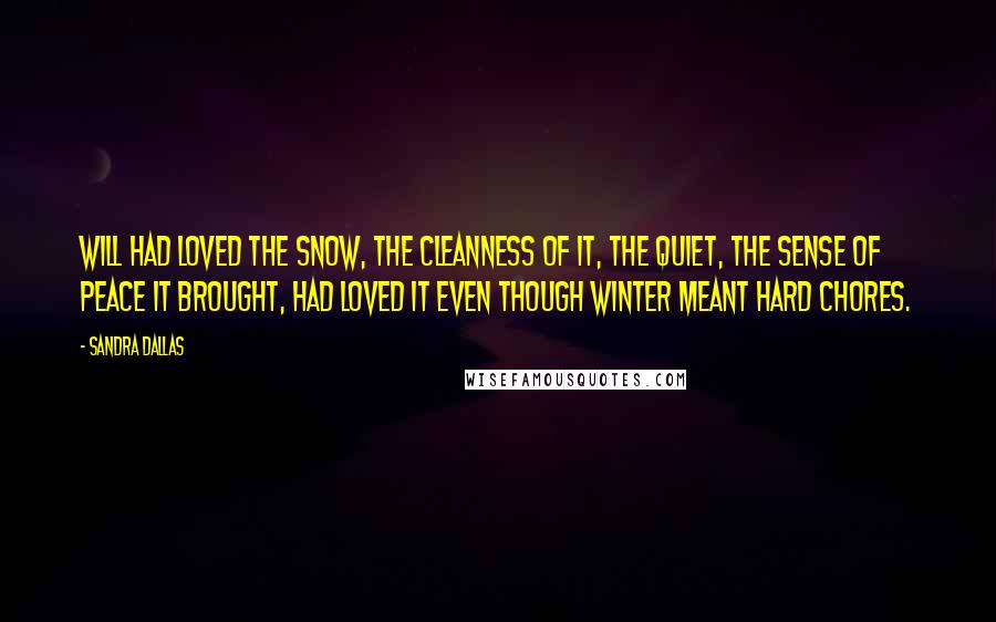 Sandra Dallas quotes: Will had loved the snow, the cleanness of it, the quiet, the sense of peace it brought, had loved it even though winter meant hard chores.