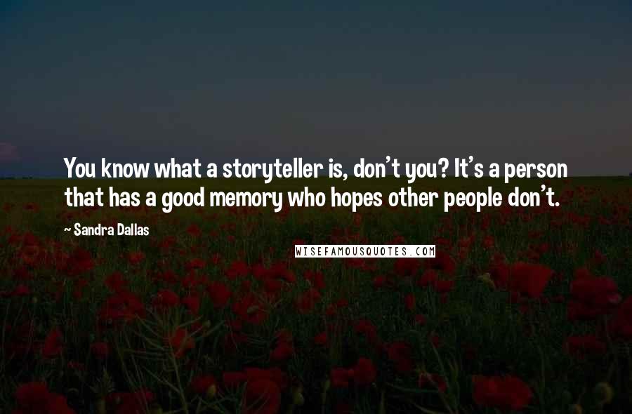 Sandra Dallas quotes: You know what a storyteller is, don't you? It's a person that has a good memory who hopes other people don't. Sandra Dallas quotes: You know what a storyteller is, don't you? It's a person that has a good memory who hopes other people don't.
