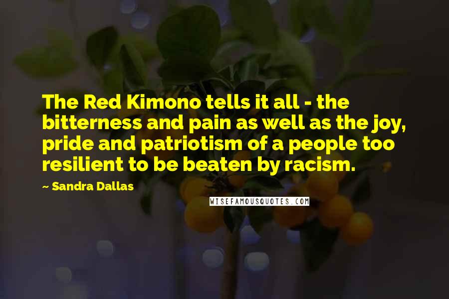 Sandra Dallas quotes: The Red Kimono tells it all - the bitterness and pain as well as the joy, pride and patriotism of a people too resilient to be beaten by racism.