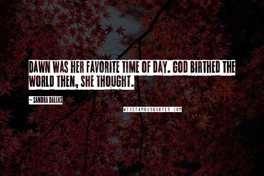 Sandra Dallas quotes: Dawn was her favorite time of day. God birthed the world then, she thought.