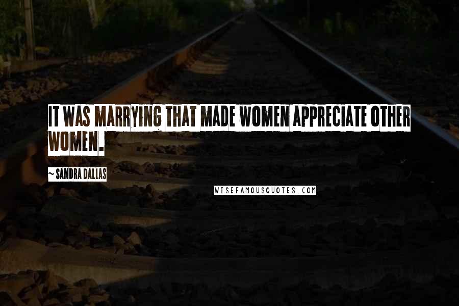 Sandra Dallas quotes: It was marrying that made women appreciate other women.