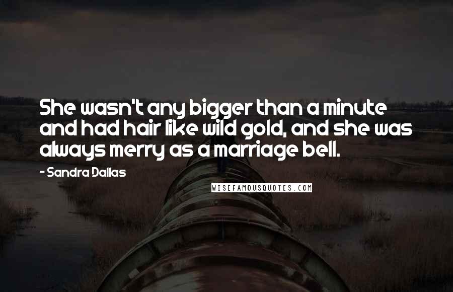 Sandra Dallas quotes: She wasn't any bigger than a minute and had hair like wild gold, and she was always merry as a marriage bell. Sandra Dallas quotes: She wasn't any bigger than a minute and had hair like wild gold, and she was always merry as a marriage bell.