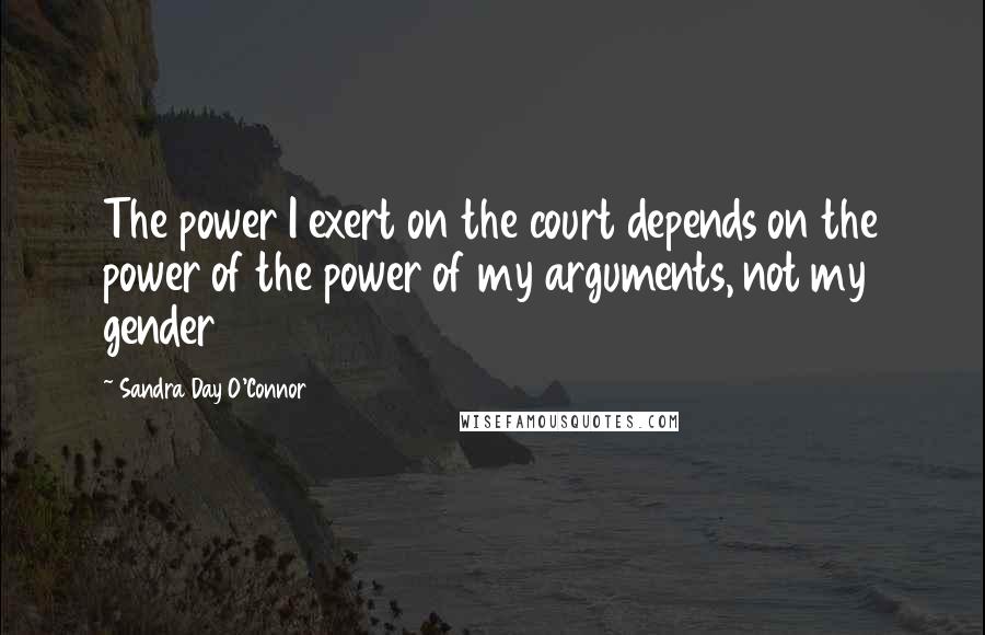 Sandra Day O'Connor quotes: The power I exert on the court depends on the power of the power of my arguments, not my gender