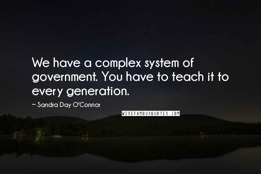 Sandra Day O'Connor quotes: We have a complex system of government. You have to teach it to every generation.