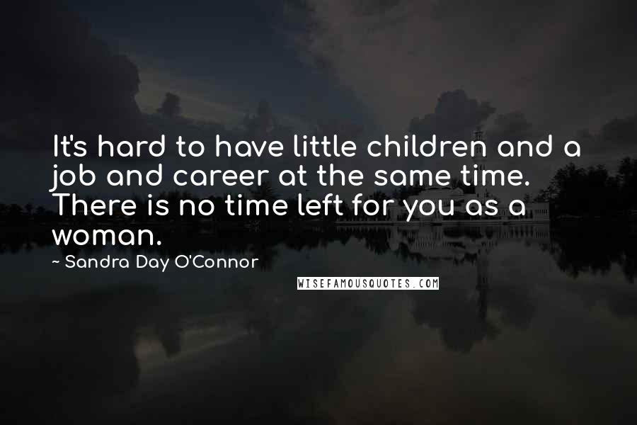 Sandra Day O'Connor quotes: It's hard to have little children and a job and career at the same time. There is no time left for you as a woman.