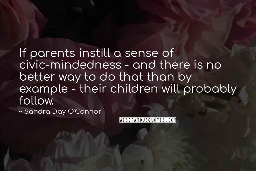 Sandra Day O'Connor quotes: If parents instill a sense of civic-mindedness - and there is no better way to do that than by example - their children will probably follow.