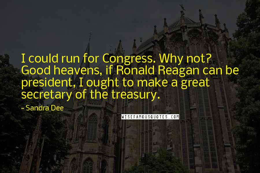 Sandra Dee quotes: I could run for Congress. Why not? Good heavens, if Ronald Reagan can be president, I ought to make a great secretary of the treasury.