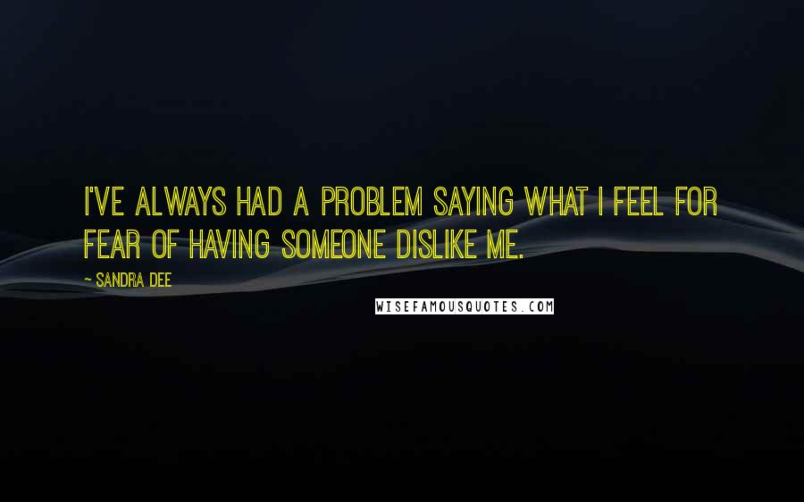 Sandra Dee quotes: I've always had a problem saying what I feel for fear of having someone dislike me.