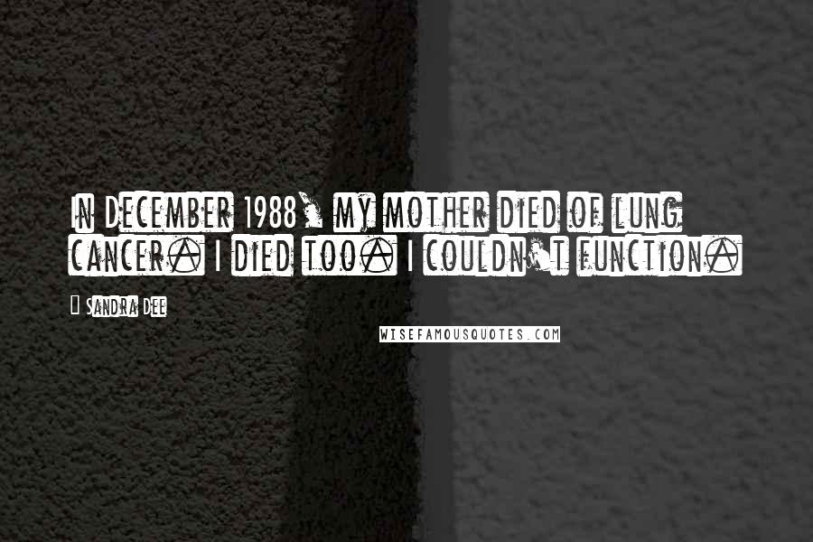 Sandra Dee quotes: In December 1988, my mother died of lung cancer. I died too. I couldn't function.
