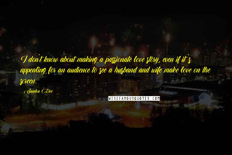 Sandra Dee quotes: I don't know about making a passionate love story, even if it's appealing for an audience to see a husband and wife make love on the screen.