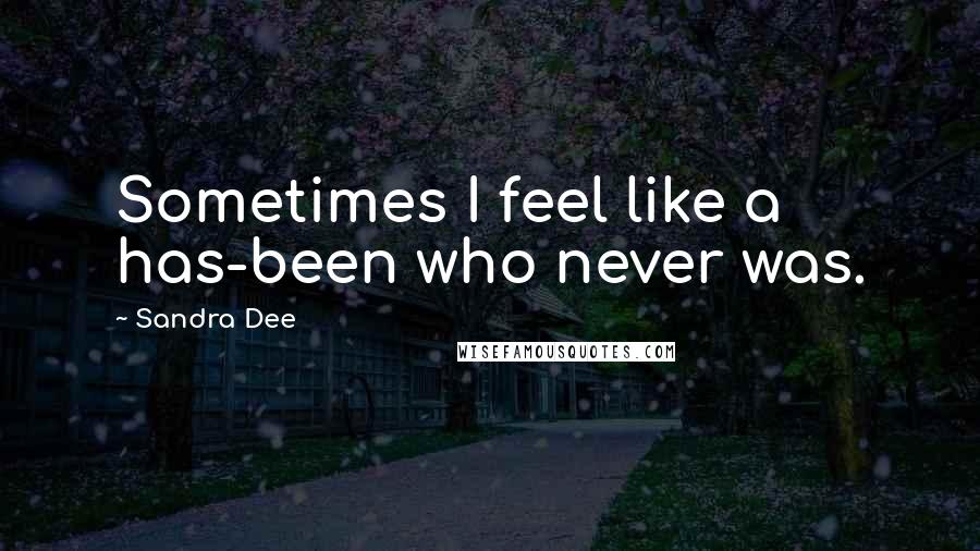 Sandra Dee quotes: Sometimes I feel like a has-been who never was.