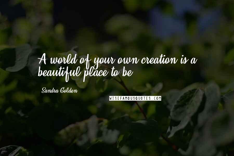 Sandra Golden quotes: A world of your own creation is a beautiful place to be.