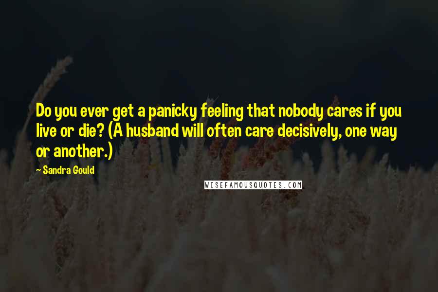 Sandra Gould quotes: Do you ever get a panicky feeling that nobody cares if you live or die? (A husband will often care decisively, one way or another.)