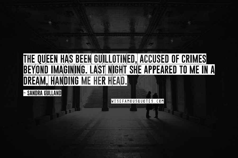 Sandra Gulland quotes: The Queen has been guillotined, accused of crimes beyond imagining. Last night she appeared to me in a dream, handing me her head.