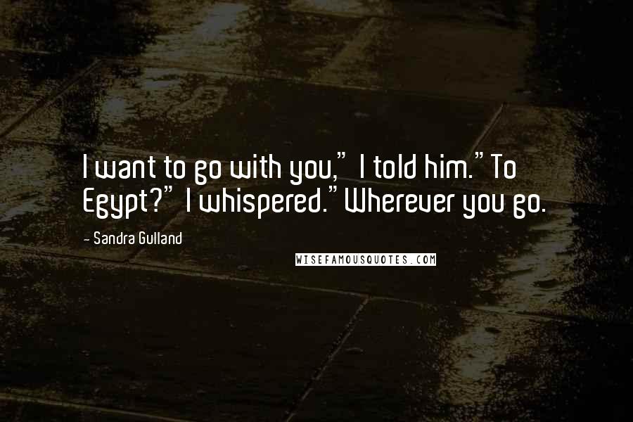 Sandra Gulland quotes: I want to go with you," I told him."To Egypt?" I whispered."Wherever you go.