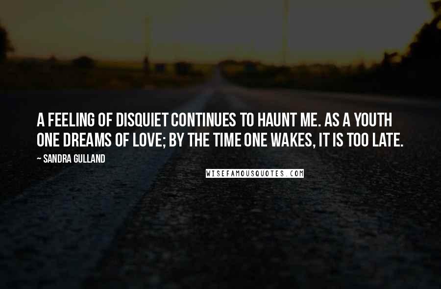 Sandra Gulland quotes: A feeling of disquiet continues to haunt me. As a youth one dreams of love; by the time one wakes, it is too late.