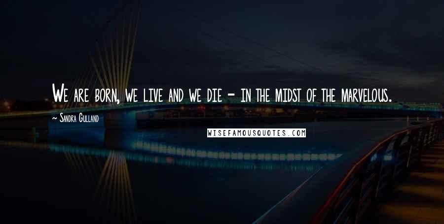 Sandra Gulland quotes: We are born, we live and we die - in the midst of the marvelous.