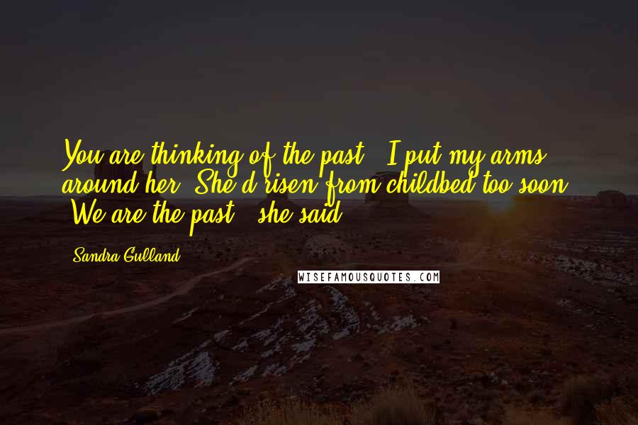 Sandra Gulland quotes: You are thinking of the past." I put my arms around her. She'd risen from childbed too soon. "We are the past," she said.