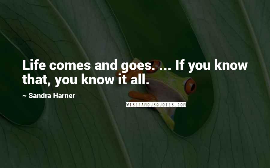 Sandra Harner quotes: Life comes and goes. ... If you know that, you know it all.