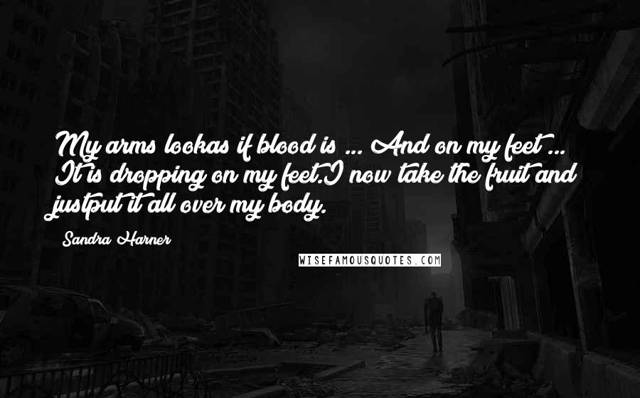 Sandra Harner quotes: My arms lookas if blood is ... And on my feet ... It is dropping on my feet.I now take the fruit and justput it all over my body. Sandra Harner quotes: My arms lookas if blood is ... And on my feet ... It is dropping on my feet.I now take the fruit and justput it all over my body.