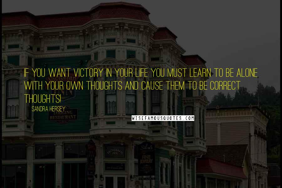 Sandra Hersey quotes: If you want victory in your life you must learn to be alone with your own thoughts and cause them to be correct thoughts!