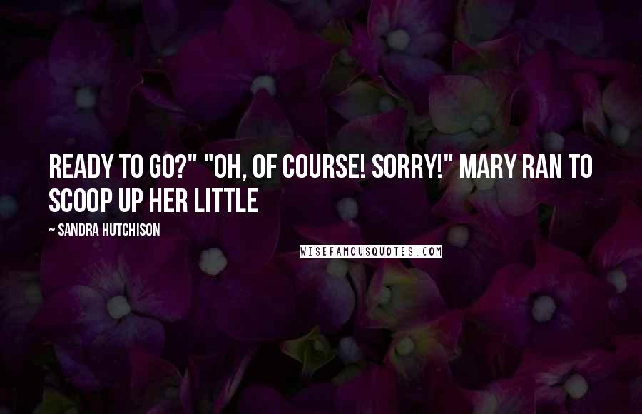 Sandra Hutchison quotes: ready to go?" "Oh, of course! Sorry!" Mary ran to scoop up her little