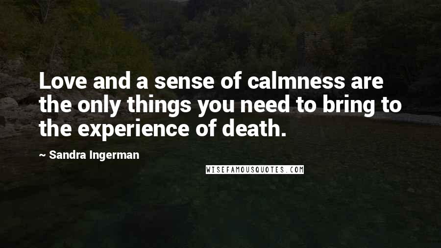 Sandra Ingerman quotes: Love and a sense of calmness are the only things you need to bring to the experience of death.