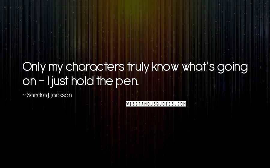 Sandra J. Jackson quotes: Only my characters truly know what's going on - I just hold the pen.