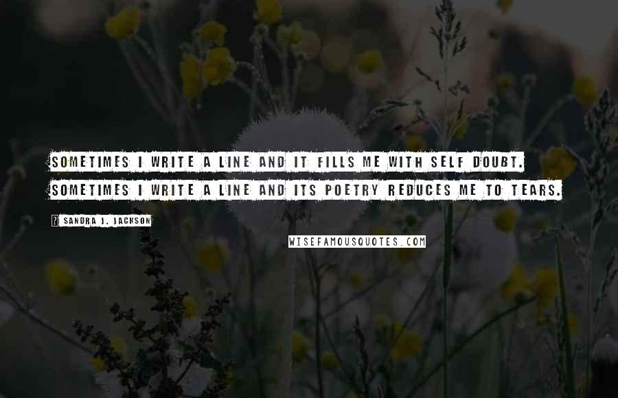 Sandra J. Jackson quotes: Sometimes I write a line and it fills me with self doubt. Sometimes I write a line and its poetry reduces me to tears.