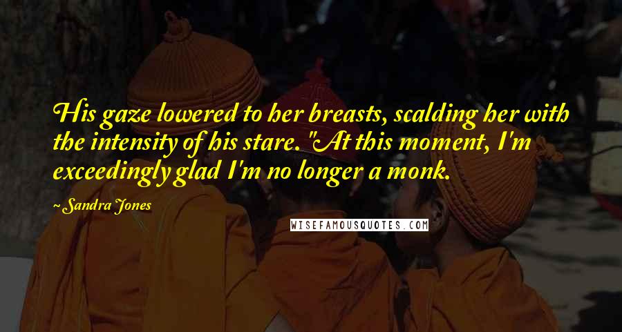 Sandra Jones quotes: His gaze lowered to her breasts, scalding her with the intensity of his stare. "At this moment, I'm exceedingly glad I'm no longer a monk.