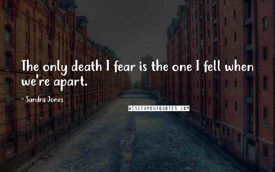 Sandra Jones quotes: The only death I fear is the one I fell when we're apart.