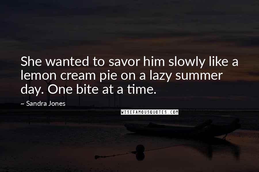 Sandra Jones quotes: She wanted to savor him slowly like a lemon cream pie on a lazy summer day. One bite at a time.