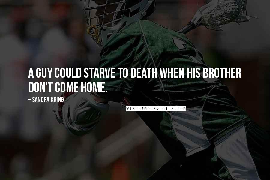 Sandra Kring quotes: A guy could starve to death when his brother don't come home.