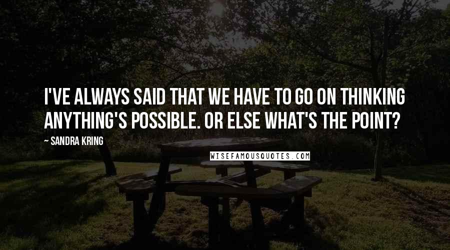 Sandra Kring quotes: I've always said that we have to go on thinking anything's possible. Or else what's the point?
