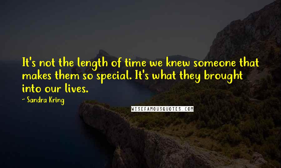 Sandra Kring quotes: It's not the length of time we knew someone that makes them so special. It's what they brought into our lives.