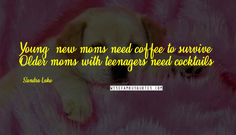 Sandra Lake quotes: Young, new moms need coffee to survive. Older moms with teenagers need cocktails.