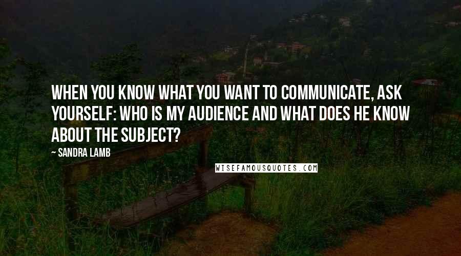 Sandra Lamb quotes: When you know what you want to communicate, ask yourself: Who is my audience and what does he know about the subject?