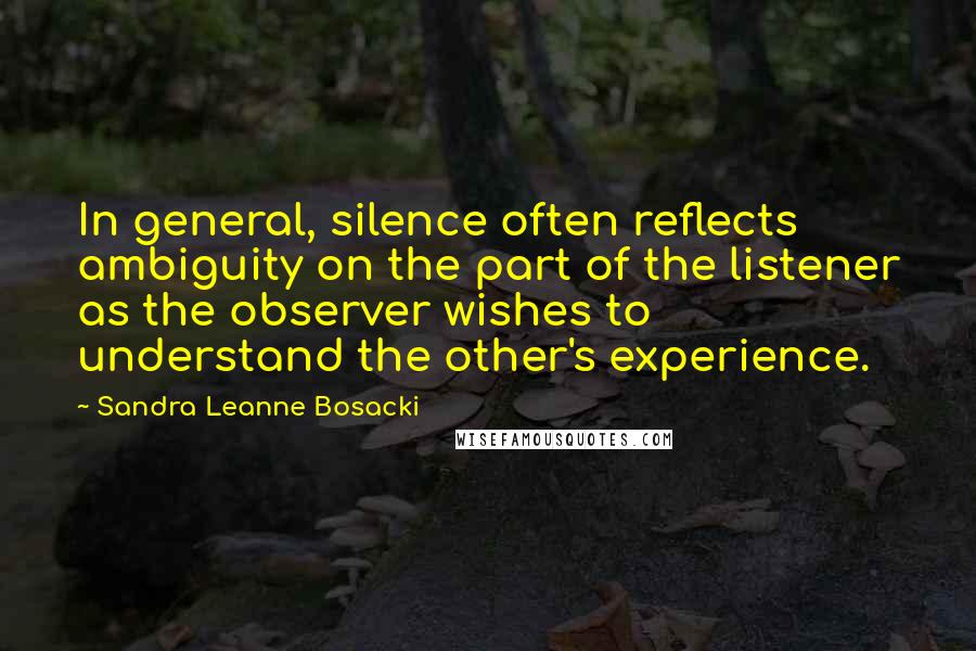 Sandra Leanne Bosacki quotes: In general, silence often reflects ambiguity on the part of the listener as the observer wishes to understand the other's experience. Sandra Leanne Bosacki quotes: In general, silence often reflects ambiguity on the part of the listener as the observer wishes to understand the other's experience.