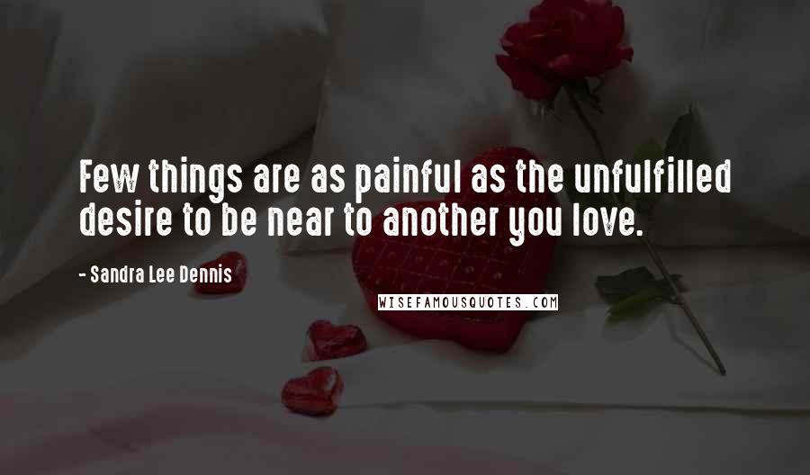 Sandra Lee Dennis quotes: Few things are as painful as the unfulfilled desire to be near to another you love.